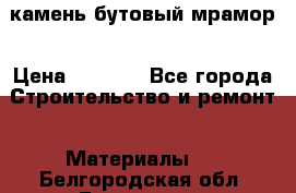 камень бутовый мрамор › Цена ­ 1 200 - Все города Строительство и ремонт » Материалы   . Белгородская обл.,Белгород г.